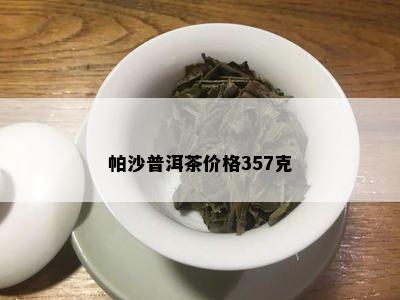 帕沙普洱茶价格357克