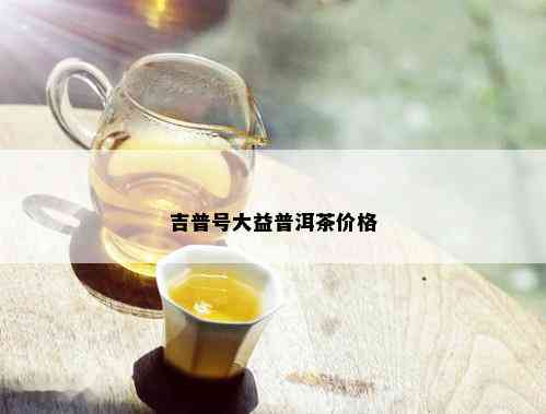 吉普号大益普洱茶价格