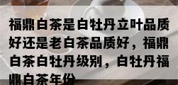 福鼎白茶是白牡丹立叶品质好还是老白茶品质好，福鼎白茶白牡丹级别，白牡丹福鼎白茶年份