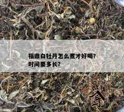 福鼎白牡丹怎么煮才好喝？时间要多长？