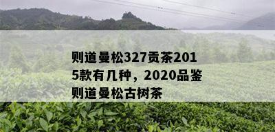 则道曼松327贡茶2015款有几种，2020品鉴则道曼松古树茶