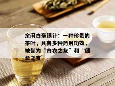 余闲白毫银针：一种珍贵的茶叶，具有多种用功效，被誉为“白衣之友”和“健长之宝”。