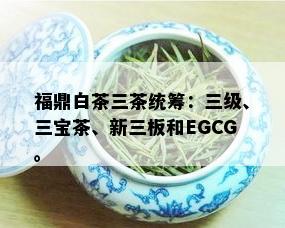 福鼎白茶三茶统筹：三级、三宝茶、新三板和EGCG。