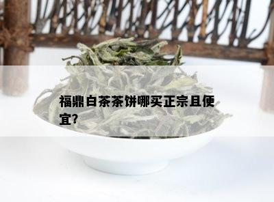 福鼎白茶茶饼哪买正宗且便宜？