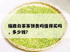 福鼎白茶茶饼贵吗值得买吗，多少钱？