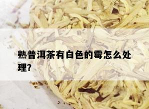 熟普洱茶有白色的霉怎么处理？