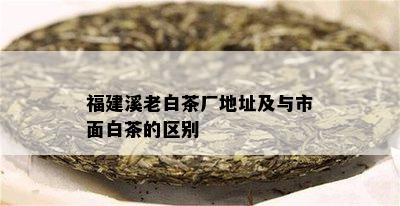 福建溪老白茶厂地址及与市面白茶的区别