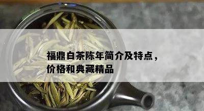 福鼎白茶陈年简介及特点，价格和典藏精品