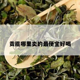 贡眉哪里卖的更便宜好喝