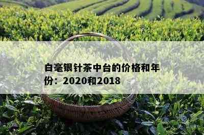 白毫银针茶中台的价格和年份：2020和2018