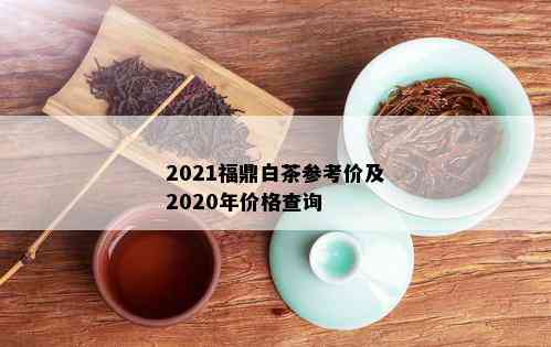 2021福鼎白茶参考价及2020年价格查询