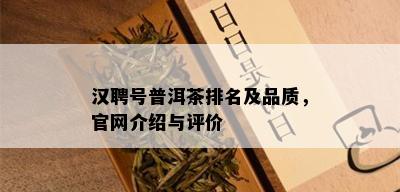 汉聘号普洱茶排名及品质，官网介绍与评价