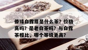 傣缘白露眉是什么茶？价格高吗？是老白茶吗？与白露茶相比，哪个等级更高？