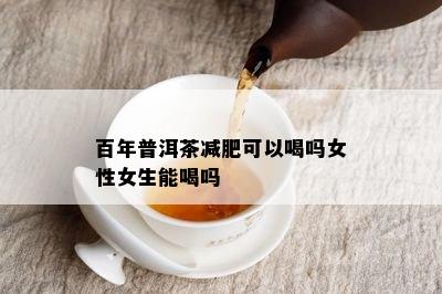 百年普洱茶减肥可以喝吗女性女生能喝吗