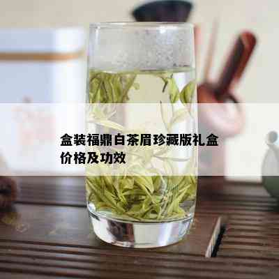 盒装福鼎白茶眉珍藏版礼盒价格及功效