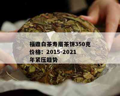 福鼎白茶寿眉茶饼350克价格：2015-2021年紧压趋势