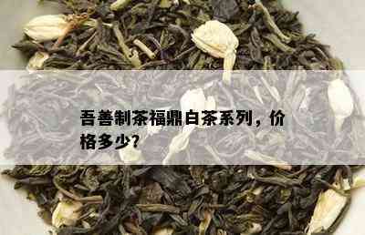 吾善制茶福鼎白茶系列，价格多少？