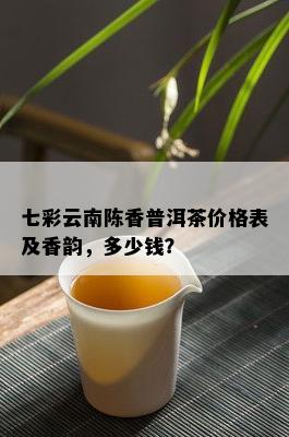 七彩云南陈香普洱茶价格表及香韵，多少钱？