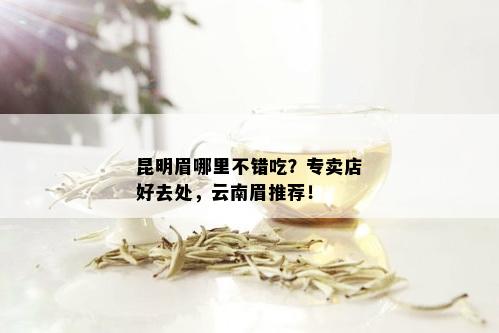 昆明眉哪里不错吃？专卖店好去处，云南眉推荐！