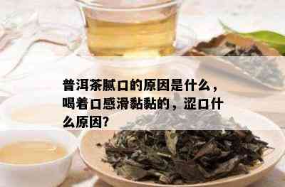 普洱茶腻口的原因是什么，喝着口感滑黏黏的，涩口什么原因？