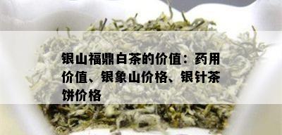 银山福鼎白茶的价值：用价值、银象山价格、银针茶饼价格