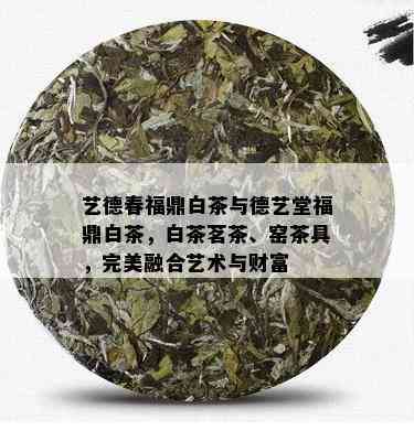 艺德春福鼎白茶与德艺堂福鼎白茶，白茶茗茶、窑茶具，完美融合艺术与财富