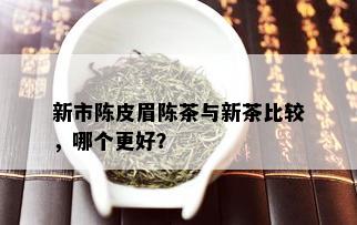 新市陈皮眉陈茶与新茶比较，哪个更好？