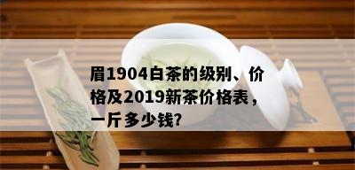 眉1904白茶的级别、价格及2019新茶价格表，一斤多少钱？