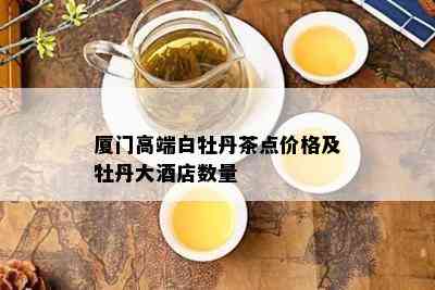 厦门高端白牡丹茶点价格及牡丹大店数量