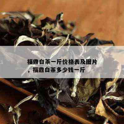 福鼎白茶一斤价格表及图片，福鼎白茶多少钱一斤