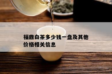 福鼎白茶多少钱一盘及其他价格相关信息