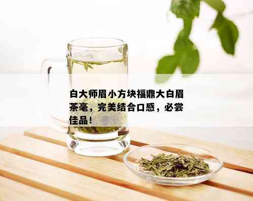 白大师眉小方块福鼎大白眉茶毫，完美结合口感，必尝佳品！