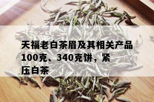 天福老白茶眉及其相关产品100克、340克饼，紧压白茶