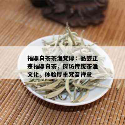 福鼎白茶茶渔梵厚：品尝正宗福鼎白茶，探访传统茶渔文化，体验厚重梵音禅意