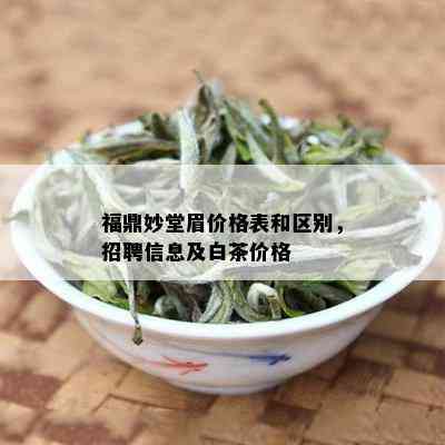 福鼎妙堂眉价格表和区别，招聘信息及白茶价格