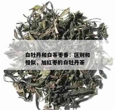 白牡丹和白茶枣香：区别和相似，加红枣的白牡丹茶