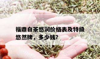 福鼎白茶悠润价格表及特级悠然牌，多少钱？