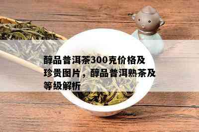 醇品普洱茶300克价格及珍贵图片，醇品普洱熟茶及等级解析