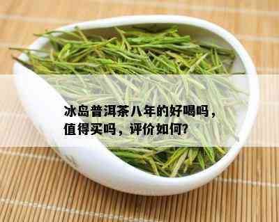 冰岛普洱茶八年的好喝吗，值得买吗，评价如何？