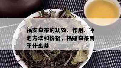 福安白茶的功效、作用、冲泡方法和价格，福鼎白茶属于什么茶