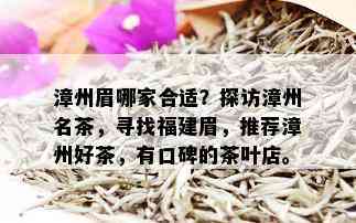 漳州眉哪家合适？探访漳州名茶，寻找福建眉，推荐漳州好茶，有口碑的茶叶店。