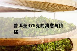 普洱茶375克的寓意与价格