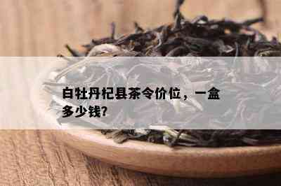 白牡丹杞县茶令价位，一盒多少钱？