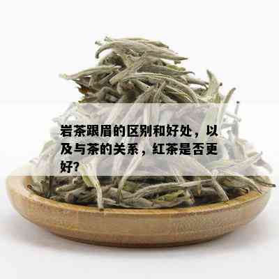 岩茶跟眉的区别和好处，以及与茶的关系，红茶是否更好？