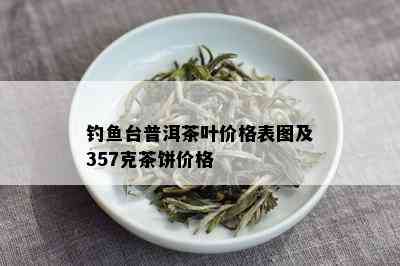 钓鱼台普洱茶叶价格表图及357克茶饼价格