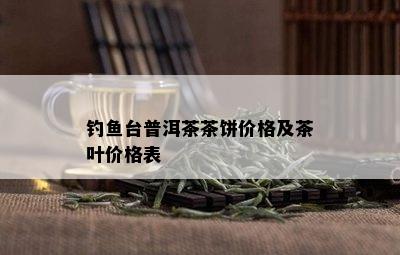 钓鱼台普洱茶茶饼价格及茶叶价格表