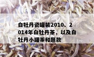 白牡丹瓷罐装2010、2014年白牡丹茶，以及白牡丹小罐茶和题款