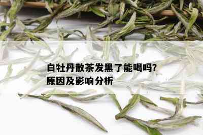 白牡丹散茶发黑了能喝吗？原因及影响分析