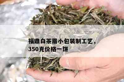 福鼎白茶眉小包装制工艺，350克价格一饼