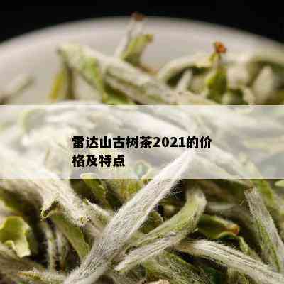 雷达山古树茶2021的价格及特点